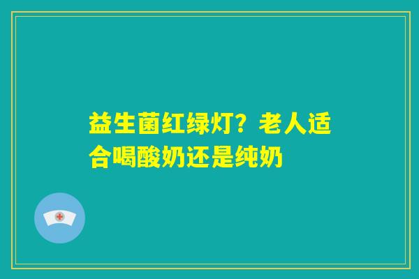 益生菌红绿灯？老人适合喝酸奶还是纯奶