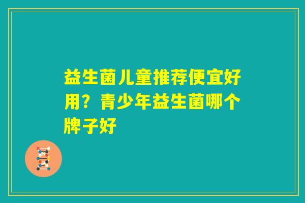 益生菌儿童推荐便宜好用？青少年益生菌哪个牌子好