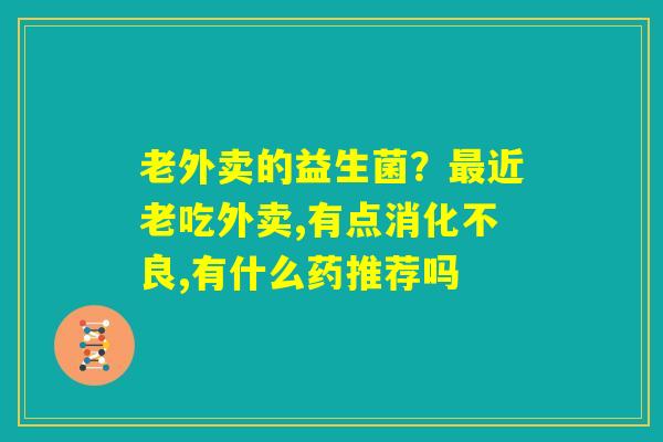 老外卖的益生菌？最近老吃外卖,有点消化不良,有什么药推荐吗