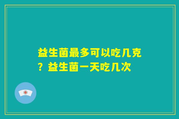 益生菌最多可以吃几克？益生菌一天吃几次