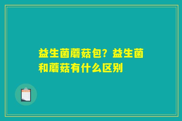 益生菌蘑菇包？益生菌和蘑菇有什么区别