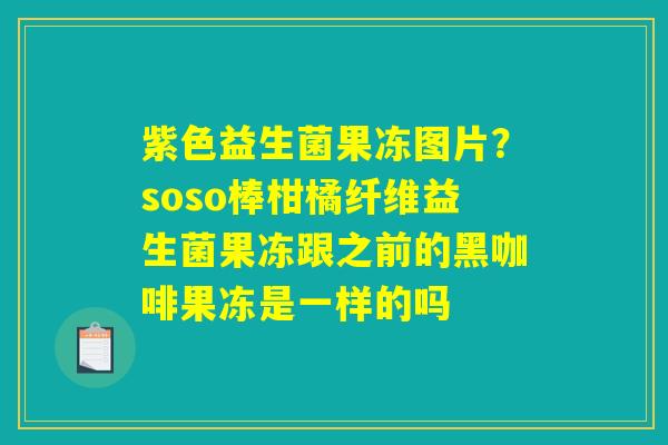 紫色益生菌果冻图片？soso棒柑橘纤维益生菌果冻跟之前的黑咖啡果冻是一样的吗