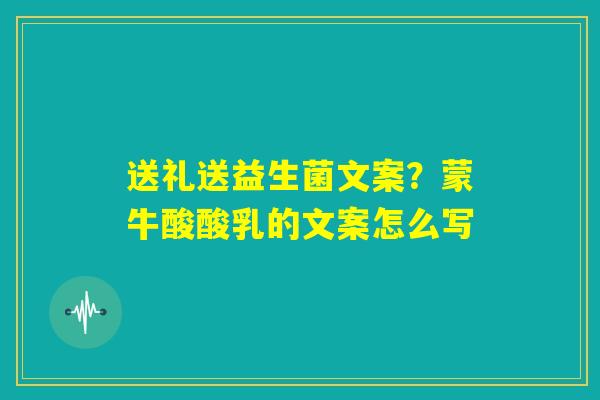 送礼送益生菌文案？蒙牛酸酸乳的文案怎么写