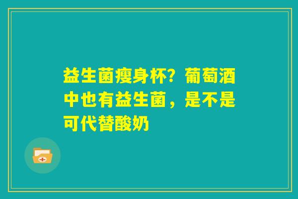 益生菌瘦身杯？葡萄酒中也有益生菌，是不是可代替酸奶