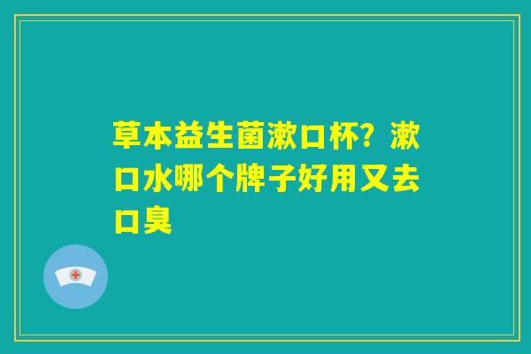 草本益生菌漱口杯？漱口水哪个牌子好用又去口臭