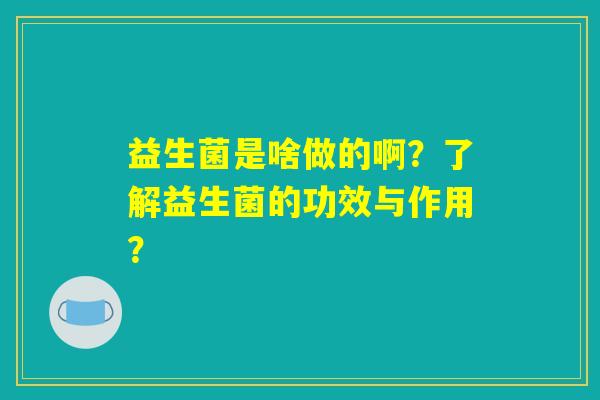益生菌是啥做的啊？了解益生菌的功效与作用？