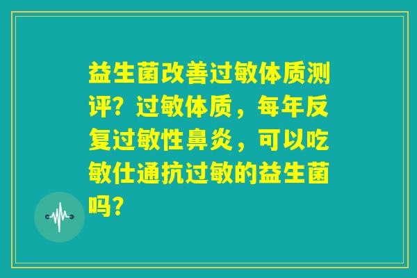益生菌改善过敏体质测评？过敏体质，每年反复过敏性鼻炎，可以吃敏仕通抗过敏的益生菌吗？