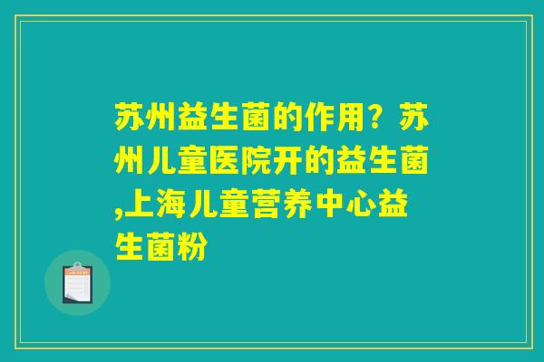 苏州益生菌的作用？苏州儿童医院开的益生菌,上海儿童营养中心益生菌粉