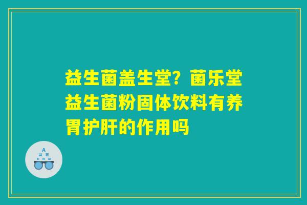 益生菌盖生堂？菌乐堂益生菌粉固体饮料有养胃护肝的作用吗