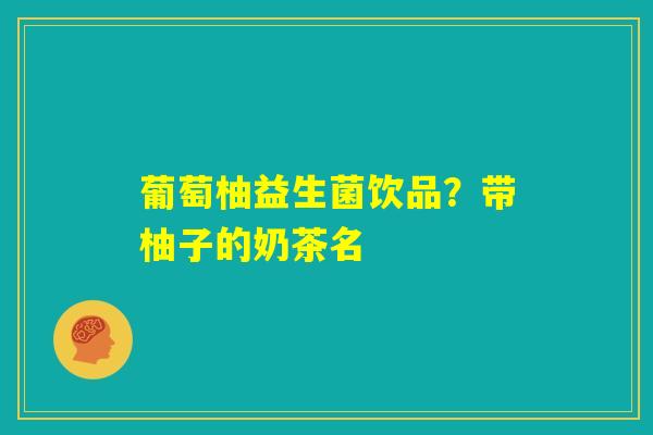 葡萄柚益生菌饮品?带柚子的奶茶名 葡萄柚益生菌饮品?带柚子的奶茶名