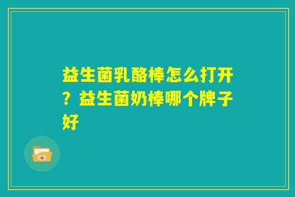 益生菌乳酪棒怎么打开?益生菌奶棒哪个牌子好 益生菌乳酪棒怎么打开?益生菌奶棒哪个牌子好