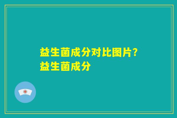 益生菌成分对比图片?益生菌成分 益生菌成分对比图片?益生菌成分