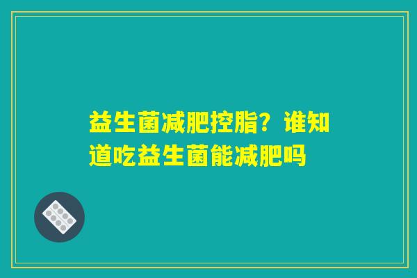 益生菌减肥控脂？谁知道吃益生菌能减肥吗