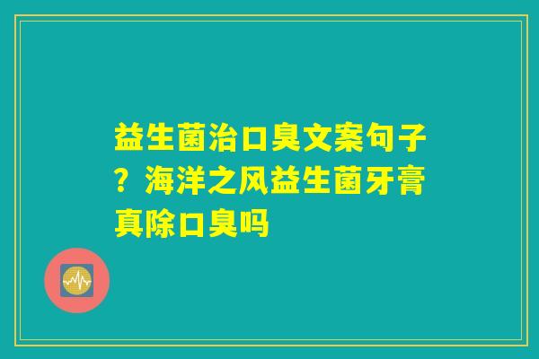 益生菌治口臭文案句子?海洋之风益生菌牙膏真除口臭吗 益生菌治口臭文案句子?海洋之风益生菌牙膏真除口臭吗