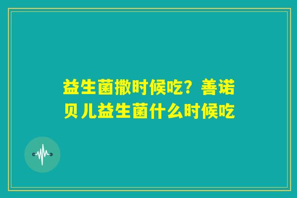 益生菌撒时候吃？善诺贝儿益生菌什么时候吃
