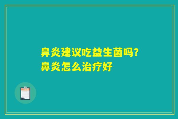 鼻炎建议吃益生菌吗？鼻炎怎么治疗好