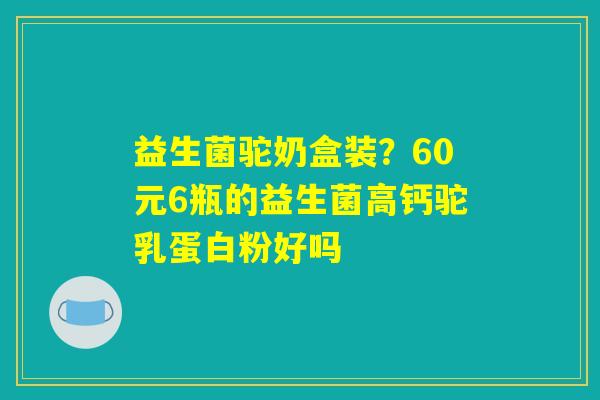 益生菌驼奶盒装？60元6瓶的益生菌高钙驼乳蛋白粉好吗