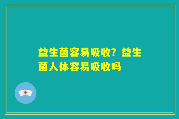 益生菌容易吸收？益生菌人体容易吸收吗