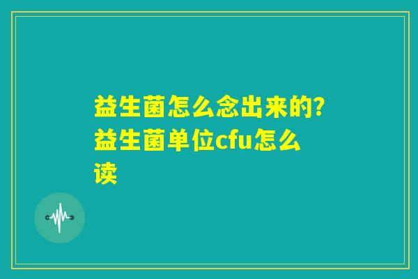 益生菌怎么念出来的?益生菌单位cfu怎么读 益生菌怎么念出来的?益生菌单位cfu怎么读