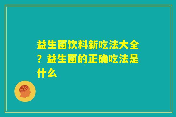 益生菌饮料新吃法大全？益生菌的正确吃法是什么