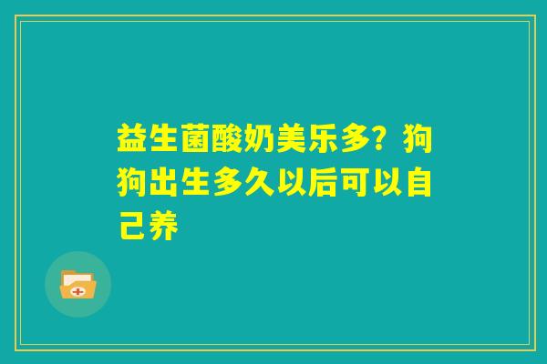 益生菌酸奶美乐多？狗狗出生多久以后可以自己养