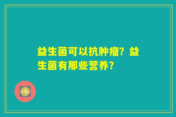 益生菌可以抗肿瘤？益生菌有那些营养？