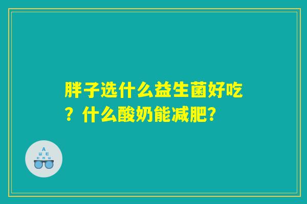 胖子选什么益生菌好吃？什么酸奶能减肥？