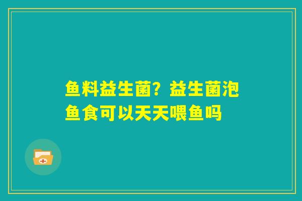鱼料益生菌?益生菌泡鱼食可以天天喂鱼吗 鱼料益生菌?益生菌泡鱼食可以天天喂鱼吗