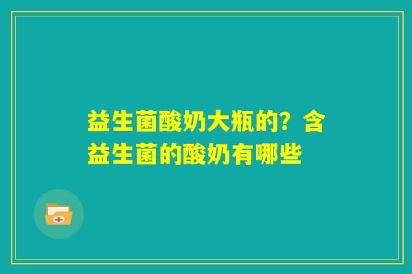 益生菌酸奶大瓶的？含益生菌的酸奶有哪些