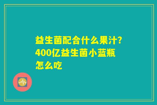 益生菌配合什么果汁？400亿益生菌小蓝瓶怎么吃
