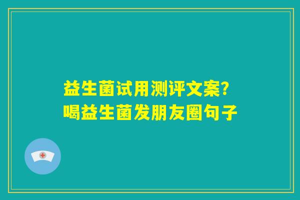 益生菌试用测评文案?喝益生菌发朋友圈句子 益生菌试用测评文案?喝益生菌发朋友圈句子