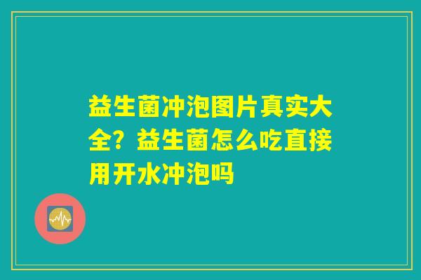 益生菌冲泡图片真实大全？益生菌怎么吃直接用开水冲泡吗