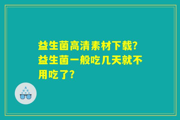 益生菌高清素材下载?益生菌一般吃几天就不用吃了? 益生菌高清素材下载?益生菌一般吃几天就不用吃了?
