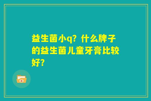 益生菌小q？什么牌子的益生菌儿童牙膏比较好？