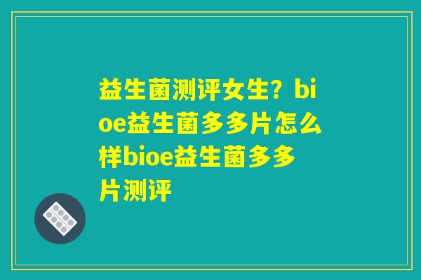 益生菌测评女生?bioe益生菌多多片怎么样bioe益生菌多多片测评 益生菌测评女生?bioe益生菌多多片怎么样bioe益生菌多多片测评