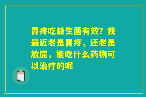 胃疼吃益生菌有效?我最近老是胃疼,还老是放屁,能吃什么药物可以治疗的呢 胃疼吃益生菌有效?我最近老是胃疼,还老是放屁,能吃什么药物可以治疗的呢