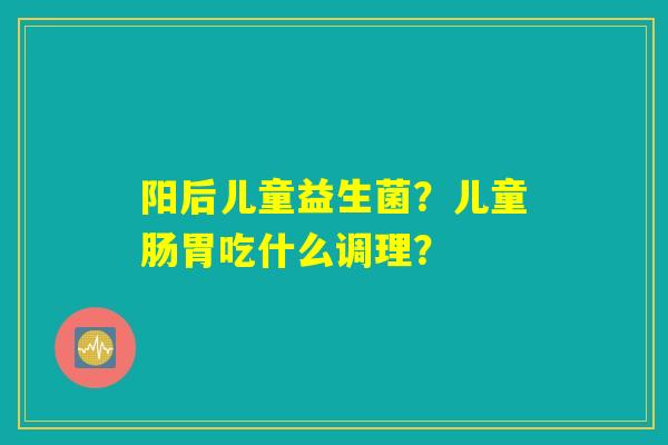 阳后儿童益生菌?儿童肠胃吃什么调理? 阳后儿童益生菌?儿童肠胃吃什么调理?