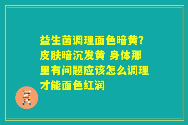 益生菌调理面色暗黄？皮肤暗沉发黄 身体那里有问题应该怎么调理才能面色红润