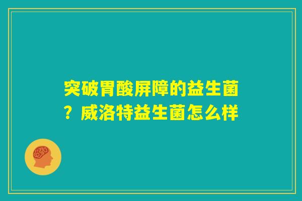 突破胃酸屏障的益生菌？威洛特益生菌怎么样