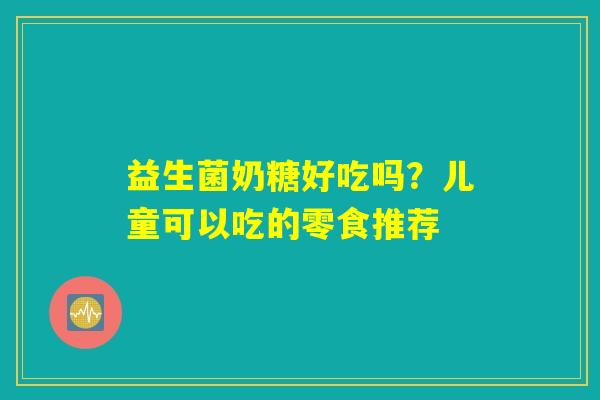 益生菌奶糖好吃吗?儿童可以吃的零食推荐 益生菌奶糖好吃吗?儿童可以吃的零食推荐