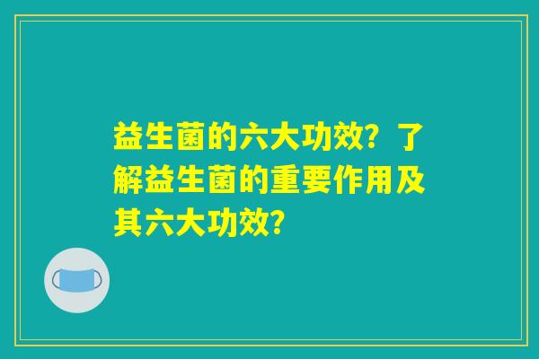 益生菌的六大功效？了解益生菌的重要作用及其六大功效？