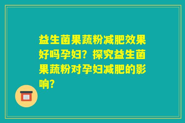 益生菌果蔬粉减肥效果好吗孕妇？探究益生菌果蔬粉对孕妇减肥的影响？
