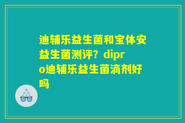 迪辅乐益生菌和宝体安益生菌测评？dipro迪辅乐益生菌滴剂好吗