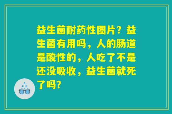 益生菌耐药性图片？益生菌有用吗，人的肠道是酸性的，人吃了不是还没吸收，益生菌就死了吗？