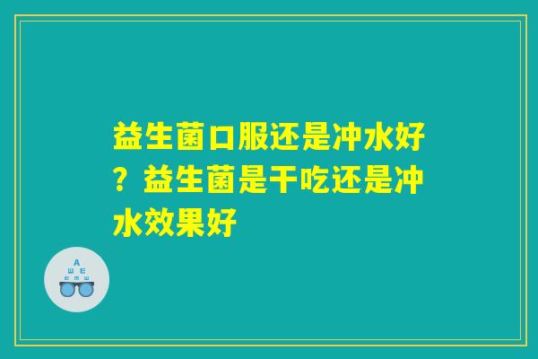 益生菌口服还是冲水好？益生菌是干吃还是冲水效果好