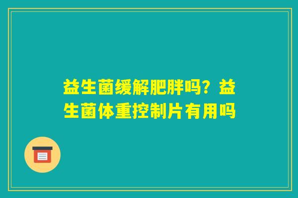 益生菌缓解肥胖吗？益生菌体重控制片有用吗