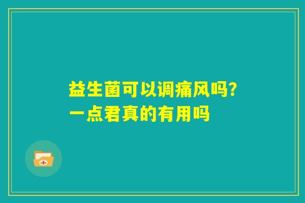 益生菌可以调痛风吗?一点君真的有用吗 益生菌可以调痛风吗?一点君真的有用吗