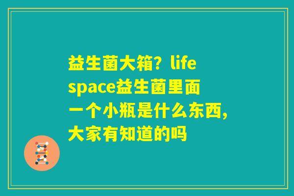 益生菌大箱？lifespace益生菌里面一个小瓶是什么东西,大家有知道的吗