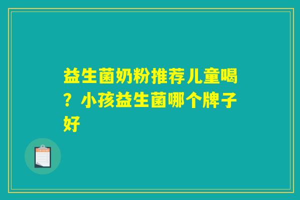 益生菌奶粉推荐儿童喝?小孩益生菌哪个牌子好 益生菌奶粉推荐儿童喝?小孩益生菌哪个牌子好