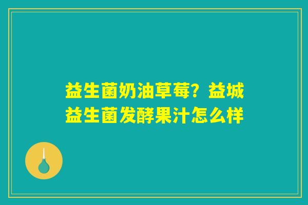 益生菌奶油草莓?益城益生菌发酵果汁怎么样 益生菌奶油草莓?益城益生菌发酵果汁怎么样